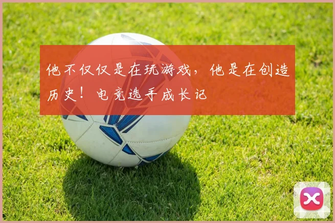 他不仅仅是在玩游戏，他是在创造历史！电竞选手成长记