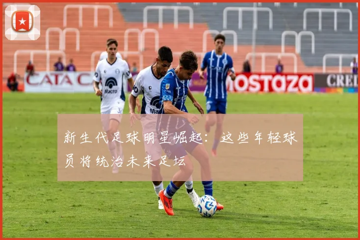 新生代足球明星崛起：这些年轻球员将统治未来足坛