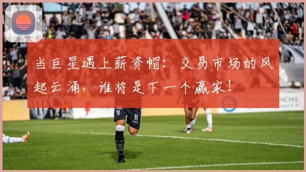 当巨星遇上薪资帽：交易市场的风起云涌，谁将是下一个赢家！