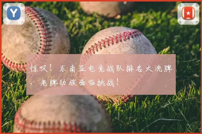 惊叹！东南亚电竞战队排名大洗牌，老牌劲旅面临挑战！