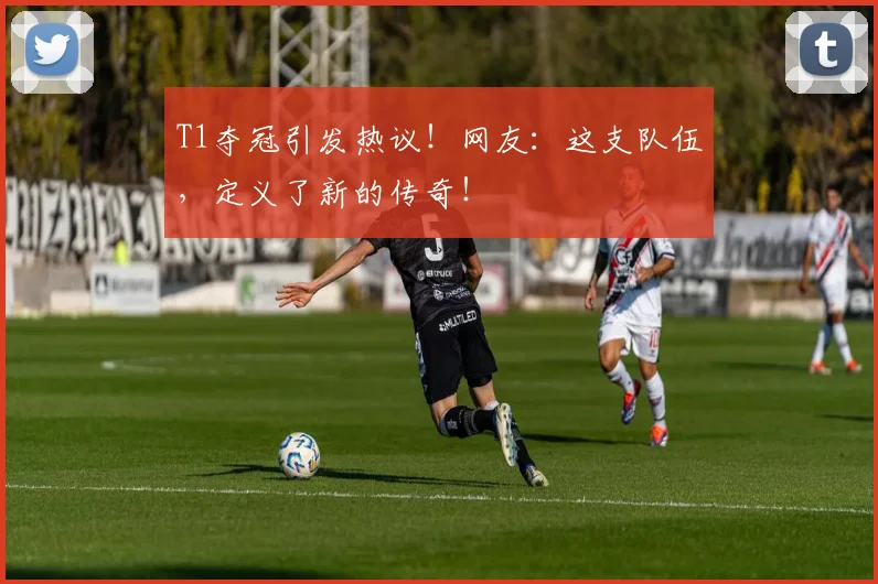 T1夺冠引发热议！网友：这支队伍，定义了新的传奇！