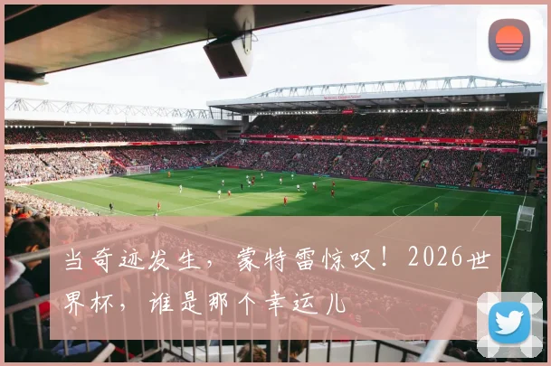 当奇迹发生，蒙特雷惊叹！2026世界杯，谁是那个幸运儿