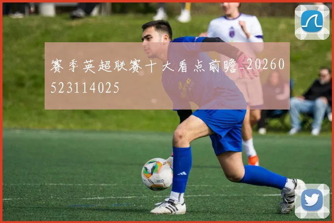 赛季英超联赛十大看点前瞻_20260523114025