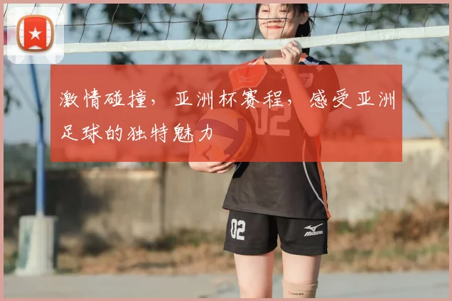 激情碰撞,亚洲杯赛程,感受亚洲足球的独特魅力