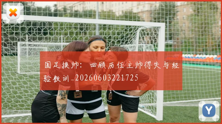 国足换帅：回顾历任主帅得失与经验教训_20260603221725
