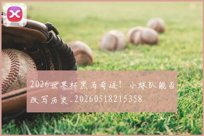 2026世界杯黑马奇迹！小球队能否改写历史_20260518215358