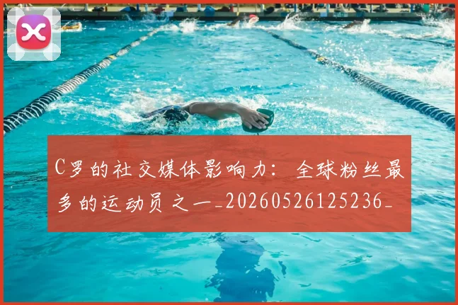 C罗的社交媒体影响力：全球粉丝最多的运动员之一_20260526125236_20260702042339
