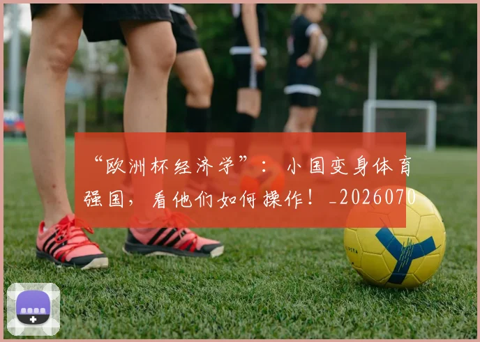“欧洲杯经济学”：小国变身体育强国，看他们如何操作！_20260702172805