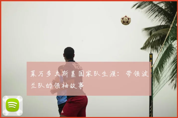 莱万多夫斯基国家队生涯：带领波兰队的领袖故事
