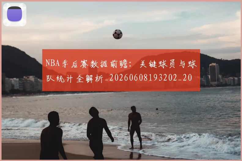 NBA季后赛数据前瞻：关键球员与球队统计全解析_20260608193202_20260702164314