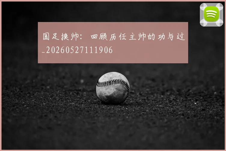 国足换帅：回顾历任主帅的功与过_20260527111906