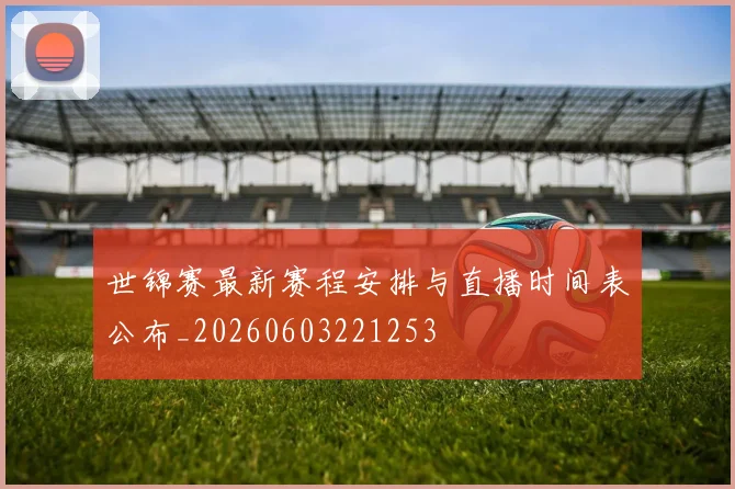 世锦赛最新赛程安排与直播时间表公布_20260603221253