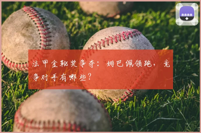 法甲金靴奖争夺：姆巴佩领跑，竞争对手有哪些？