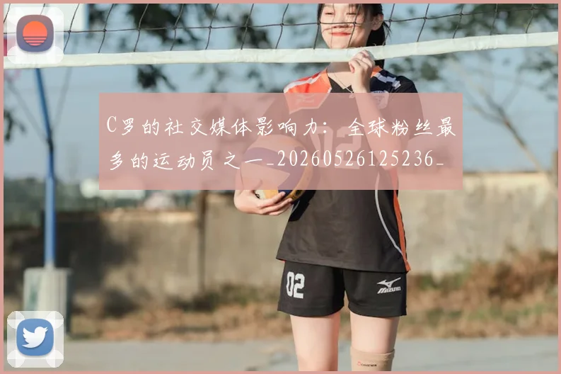 C罗的社交媒体影响力：全球粉丝最多的运动员之一_20260526125236_20260702042339