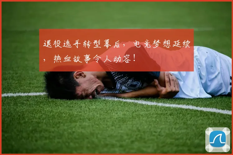 退役选手转型幕后，电竞梦想延续，热血故事令人动容！