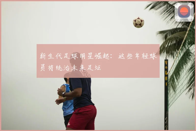 新生代足球明星崛起：这些年轻球员将统治未来足坛