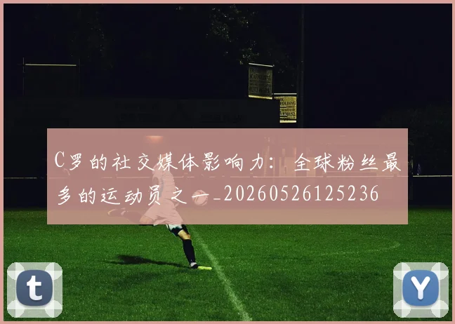 C罗的社交媒体影响力：全球粉丝最多的运动员之一_20260526125236