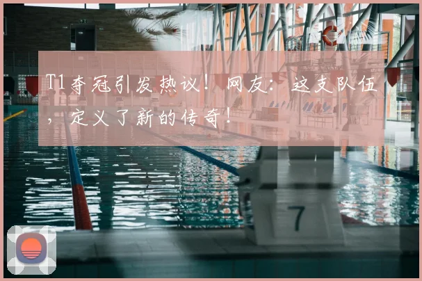 T1夺冠引发热议！网友：这支队伍，定义了新的传奇！