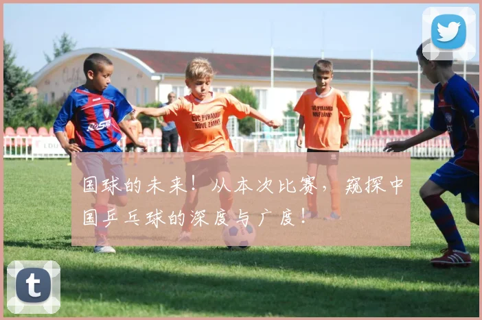 国球的未来！从本次比赛，窥探中国乒乓球的深度与广度！