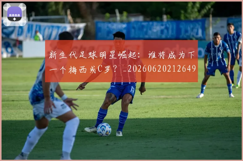 新生代足球明星崛起：谁将成为下一个梅西或C罗？_20260620212649