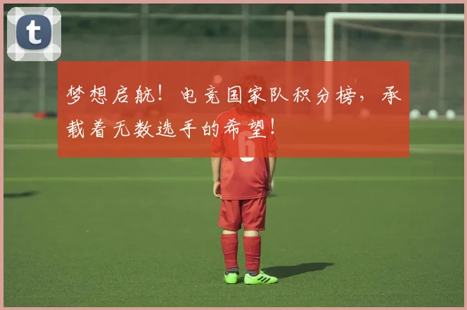 梦想启航！电竞国家队积分榜，承载着无数选手的希望！