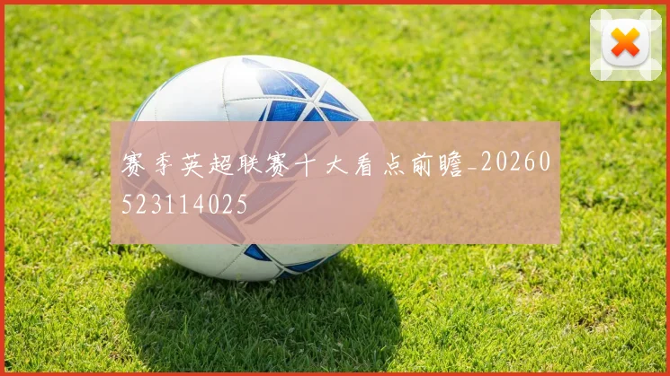 赛季英超联赛十大看点前瞻_20260523114025