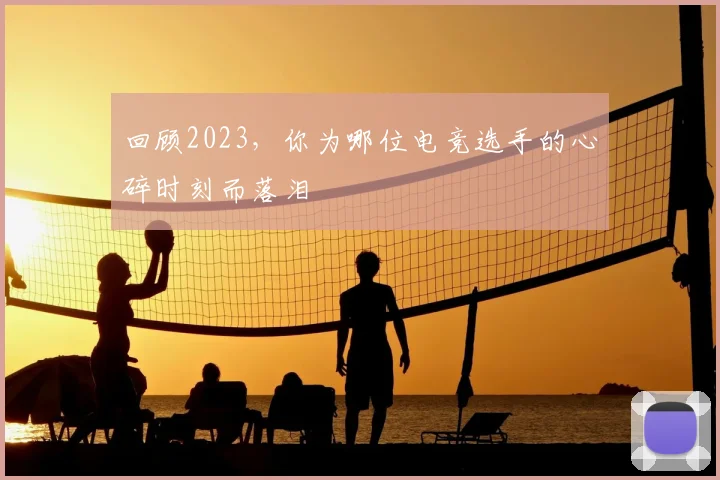 回顾2023，你为哪位电竞选手的心碎时刻而落泪