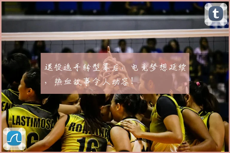 退役选手转型幕后，电竞梦想延续，热血故事令人动容！