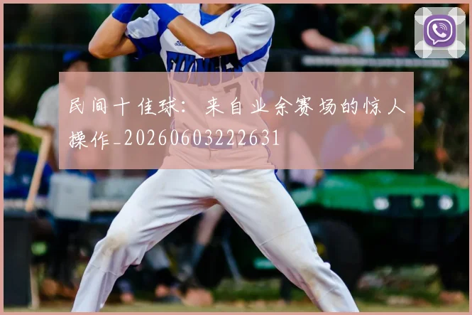 民间十佳球：来自业余赛场的惊人操作_20260603222631