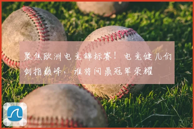 聚焦欧洲电竞锦标赛！电竞健儿们剑指巅峰，谁将问鼎冠军荣耀