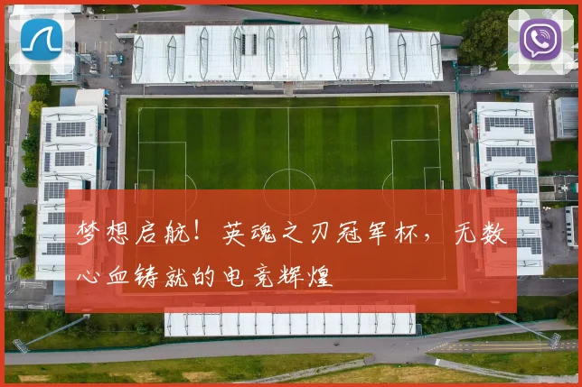 梦想启航！英魂之刃冠军杯，无数心血铸就的电竞辉煌