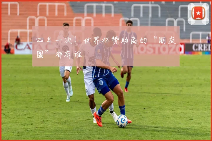 四年一次！世界杯赞助商的“朋友圈”都有谁