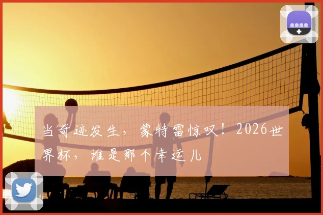 当奇迹发生，蒙特雷惊叹！2026世界杯，谁是那个幸运儿