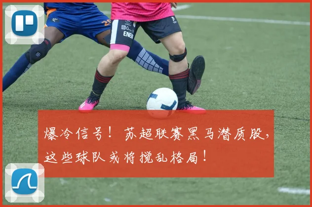 爆冷信号！苏超联赛黑马潜质股，这些球队或将搅乱格局！
