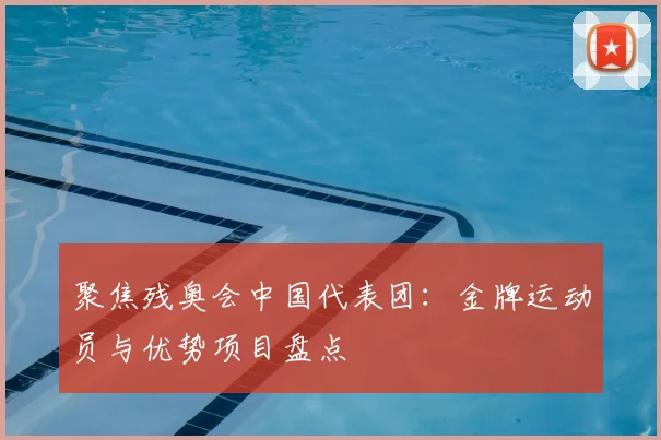聚焦残奥会中国代表团：金牌运动员与优势项目盘点