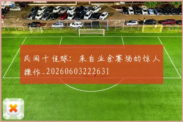 民间十佳球：来自业余赛场的惊人操作_20260603222631