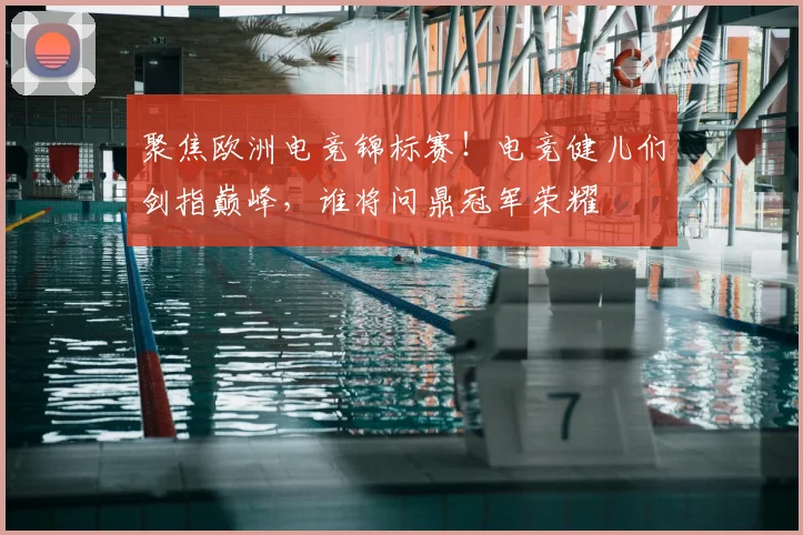 聚焦欧洲电竞锦标赛！电竞健儿们剑指巅峰，谁将问鼎冠军荣耀