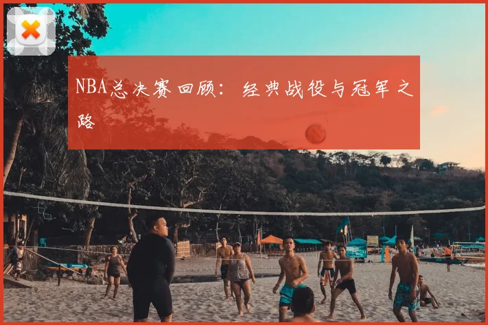 NBA总决赛回顾：经典战役与冠军之路