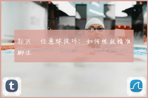 孙兴慜任意球技巧：如何练就精准脚法